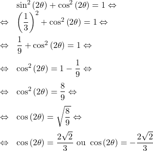 \[\begin{array}{rl}& \sin^2\left(2\theta\right)+\cos^2\left(2\theta\right)=1\Leftrightarrow\\\Leftrightarrow & \left(\dfrac{1}{3}\right)^2 + \cos^2\left(2\theta\right) = 1\Leftrightarrow\\[1em]\Leftrightarrow & \dfrac{1}{9} + \cos^2\left(2\theta\right) = 1  \Leftrightarrow\\[1em]\Leftrightarrow & \cos^2\left(2\theta\right) = 1 - \dfrac{1}{9} \Leftrightarrow\\[1em]\Leftrightarrow & \cos^2\left(2\theta\right) = \dfrac{8}{9} \Leftrightarrow\\[1em]\Leftrightarrow & \cos\left(2\theta\right) = \sqrt{\dfrac{8}{9}}\Leftrightarrow\\[1em]\Leftrightarrow & \cos\left(2\theta\right) = \dfrac{2\sqrt{2}}{3} \text{ ou }\cos\left(2\theta\right) = -\dfrac{2\sqrt{2}}{3}\\[1em]\end{array}\]