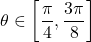 \theta \in \left[\dfrac{\pi}{4},\dfrac{3\pi}{8}\right]