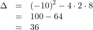 \[\begin{array}{rcl}\Delta & = & \left(-10\right)^2-4\cdot2\cdot8\\& = & 100-64\\& = & 36\end{array}\]