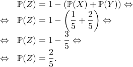 \[\begin{array}{rl}& \mathbb{P}(Z) = 1 - (\mathbb{P}(X) + \mathbb{P}(Y)) \Leftrightarrow\\\Leftrightarrow & \mathbb{P}(Z) = 1 - \left( \dfrac{1}{5} + \dfrac{2}{5} \right) \Leftrightarrow\\\Leftrightarrow & \mathbb{P}(Z) = 1 - \dfrac{3}{5} \Leftrightarrow\\\Leftrightarrow & \mathbb{P}(Z) = \dfrac{2}{5}.\]