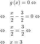 \[\begin{array}{rl}& g\left(x\right)=0\Leftrightarrow\\[1em]\Leftrightarrow & \dfrac{x}{2}-\dfrac{3}{2}=0 \Leftrightarrow\\[1em]\Leftrightarrow & \dfrac{x}{2}=\dfrac{3}{2} \Leftrightarrow\\[1em]\Leftrightarrow & x=3\end{array}\]