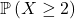 \mathbb{P}\left(X \geq 2\right)