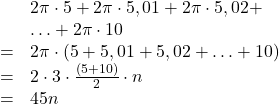 \[\begin{array}{rl} & 2\pi \cdot 5 + 2\pi \cdot 5,01 + 2\pi \cdot 5,02 + \\& \ldots + 2\pi \cdot 10\\= & 2\pi \cdot \left(5 + 5,01 + 5,02 + \ldots + 10\right)\\= & 2 \cdot 3 \cdot \frac{(5+10)}{2} \cdot n\\= & 45n\end{array}\]