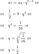 \[\begin{array}{rl}& a_7=a_3\cdot q^{7-3} \Leftrightarrow\\[1em]\Leftrightarrow & \dfrac{1}{2}=8\cdot q^4 \Leftrightarrow\\[1em]\Leftrightarrow & q^4 = \dfrac{1}{16} \Rightarrow\\[1em]\Rightarrow & q=\sqrt[4]{\dfrac{1}{16}} \Leftrightarrow\\[1em]\Leftrightarrow & q=\dfrac{1}{2}.\end{array}\]