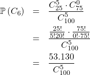 \[\begin{array}{rcl}\mathbb{P}\left(C_6\right) & = & \dfrac{C_{25}^5 \cdot C_{75}^0}{C_{100}^5}\\[1em]& = & \dfrac{\frac{25!}{5!20!}\cdot\frac{75!}{0!\cdot75!}}{C_{100}^5}\\[1em]& = & \dfrac{53.130}{C_{100}^5}\\[1em]\end{array}\]