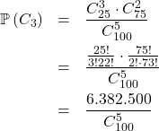 \[\begin{array}{rcl}\mathbb{P}\left(C_3\right) & = & \dfrac{C_{25}^3 \cdot C_{75}^2}{C_{100}^5}\\[1em]& = & \dfrac{\frac{25!}{3!22!}\cdot\frac{75!}{2!\cdot73!}}{C_{100}^5}\\[1em]& = & \dfrac{6.382.500}{C_{100}^5}\\[1em]\end{array}\]