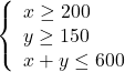 \[\left\{\begin{array}{l}x \geq 200\\y \geq 150\\x+y \leq 600\end{array}\right.\]