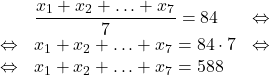 \[\begin{array}{rll} & \dfrac{x_1+x_2+\ldots+x_7}{7} = 84 & \Leftrightarrow\\ \Leftrightarrow & x_1+x_2+\ldots+x_7 = 84 \cdot 7 & \Leftrightarrow\\ \Leftrightarrow & x_1+x_2+\ldots+x_7 = 588 \end{array}\]