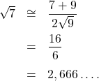 \[\begin{array}{rcl}\sqrt{7} & \cong & \dfrac{7+9}{2\sqrt{9}}\\[1em]& = & \dfrac{16}{6}\\[1em]& = & 2,666\ldots.\end{array}\]