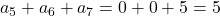 a_5+a_6+a_7=0+0+5=5