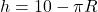 h=10-\pi R