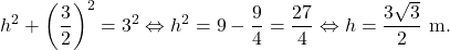 \[h^2+\left(\dfrac{3}{2}\right)^2=3^2 \Leftrightarrow h^2=9-\dfrac{9}{4}=\dfrac{27}{4} \Leftrightarrow h=\dfrac{3\sqrt{3}}{2}\text{ m}.\]
