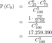 \[\begin{array}{rcl}\mathbb{P}\left(C_0\right) & = & \dfrac{C_{25}^0 \cdot C_{75}^5}{C_{100}^5}\\[1em]& = & \dfrac{1\cdot\frac{75!}{5!\cdot70!}}{C_{100}^5}\\[1em]& = & \dfrac{17.259.390}{C_{100}^5}\\[1em]\end{array}\]