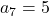 a_7=5