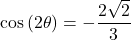 Rendered by QuickLaTeX.com \cos\left(2\theta\right) = -\dfrac{2\sqrt{2}}{3}
