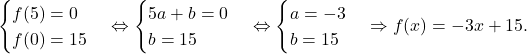 \[\begin{cases}f(5)=0 \\ f(0)=15\end{cases}\Leftrightarrow \begin{cases}5a+b=0 \\ b=15\end{cases}\Leftrightarrow \begin{cases}a=-3 \\ b=15\end{cases}\Rightarrow f(x)=-3x+15.\]