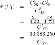 \[\begin{array}{rcl}\mathbb{P}\left(C_1\right) & = & \dfrac{C_{25}^1 \cdot C_{75}^4}{C_{100}^5}\\[1em]& = & \dfrac{\frac{25!}{1!24!}\cdot\frac{75!}{4!\cdot71!}}{C_{100}^5}\\[1em]& = & \dfrac{30.386.250}{C_{100}^5}\\[1em]\end{array}\]