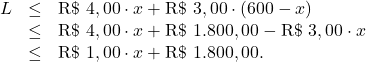 \[\begin{array}{rcl}    L & \leq &  \text{R\$ } 4,00 \cdot x + \text{R\$ } 3,00 \cdot \left(600 - x\right)\\     & \leq & \text{R\$ } 4,00 \cdot x + \text{R\$ } 1.800,00  - \text{R\$ } 3,00 \cdot x\\     & \leq & \text{R\$ } 1,00 \cdot x + \text{R\$ } 1.800,00.\end{array}\]