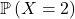\mathbb{P}\left(X = 2\right)