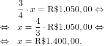 \[\begin{array}{rl}     & \dfrac{3}{4} \cdot x = \text{R\$} 1.050,00 \Leftrightarrow\\    \Leftrightarrow & x = \dfrac{4}{3} \cdot \text{R\$} 1.050,00 \Leftrightarrow\\    \Leftrightarrow & x = \text{R\$} 1.400,00.\end{array}\]
