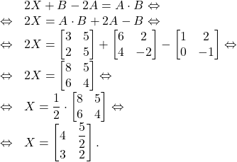 \[\begin{array}{rl}     &  2X + B - 2A = A \cdot B \Leftrightarrow\\    \Leftrightarrow & 2X = A \cdot B + 2A - B \Leftrightarrow\\    \Leftrightarrow & 2X = \begin{bmatrix}                3 & 5\\                2 & 5            \end{bmatrix} + \begin{bmatrix}                                6 & 2 \\                                4 & -2                        \end{bmatrix} - \begin{bmatrix}1 & 2 \\0 & -1\end{bmatrix} \Leftrightarrow\\    \Leftrightarrow & 2X = \begin{bmatrix}                                8 & 5\\                                6 & 4                           \end{bmatrix} \Leftrightarrow\\    \Leftrightarrow & X = \dfrac{1}{2}\cdot\begin{bmatrix}                                8 & 5\\                                6 & 4                           \end{bmatrix} \Leftrightarrow\\    \Leftrightarrow & X = \begin{bmatrix}                                4 & \dfrac{5}{2}\\                                3 & 2                           \end{bmatrix}.\end{array}\]