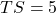 TS=5