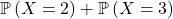 \mathbb{P}\left(X = 2\right) + \mathbb{P}\left(X = 3\right)