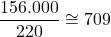 \dfrac{156.000}{220} \cong 709